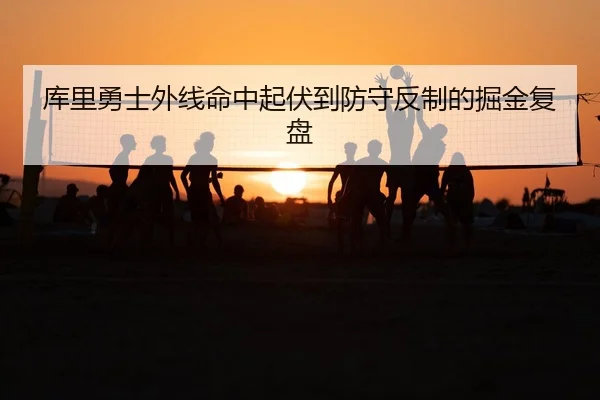 库里勇士外线命中起伏到防守反制的掘金复盘
